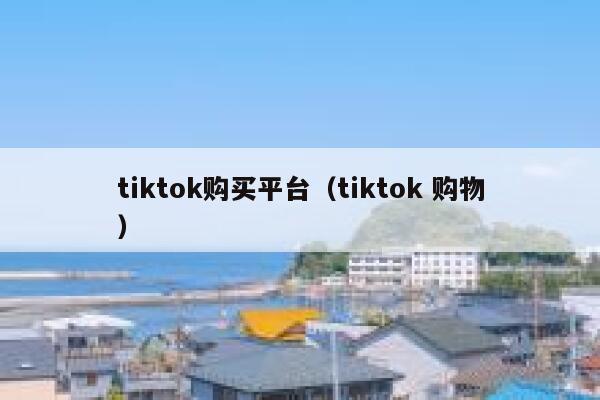 tiktok购买平台(tiktok 购物) 第1张 tiktok购买平台(tiktok 购物) 第1张