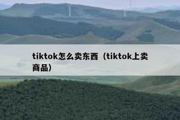 tiktok怎么卖东西(tiktok上卖商品) 第1张 tiktok怎么卖东西(tiktok上卖商品) 第1张