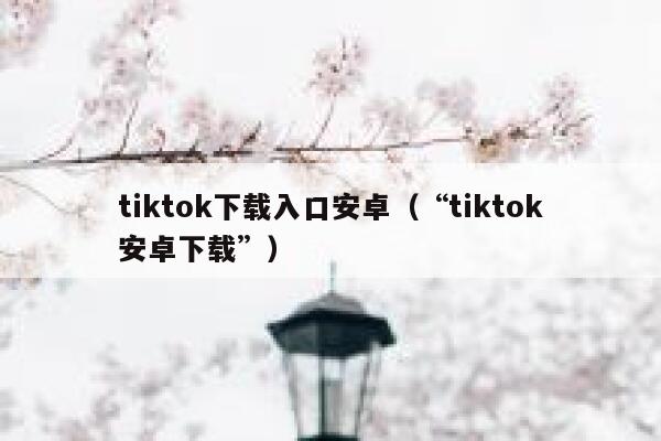 tiktok下载入口安卓（“tiktok安卓下载”） 第1张