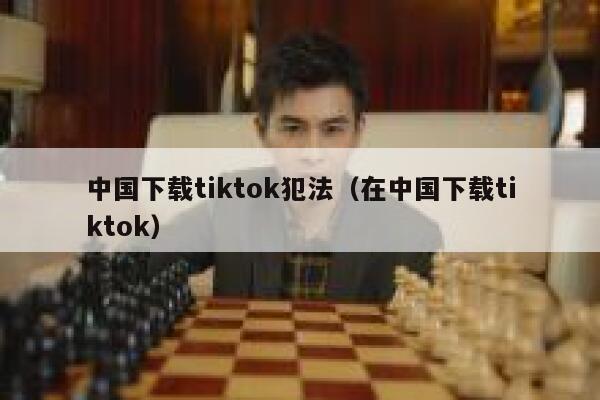 中国下载tiktok犯法（在中国下载tiktok） 第1张