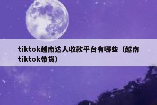 tiktok越南达人收款平台有哪些(越南tiktok带货) 第1张 tiktok越南达人收款平台有哪些(越南tiktok带货) 第1张