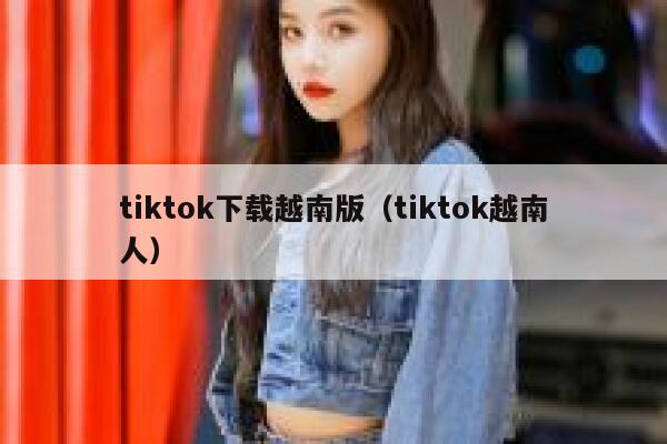 tiktok下载越南版（tiktok越南人） 第1张