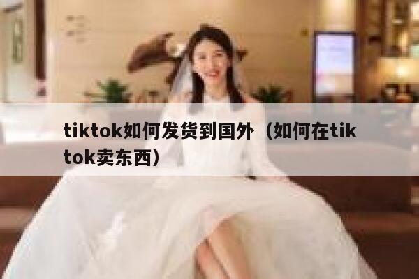 tiktok如何发货到国外(如何在tiktok卖东西) 第1张 tiktok如何发货到国外(如何在tiktok卖东西) 第1张
