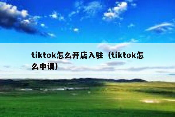 tiktok怎么开店入驻(tiktok怎么申请) 第1张 tiktok怎么开店入驻(tiktok怎么申请) 第1张