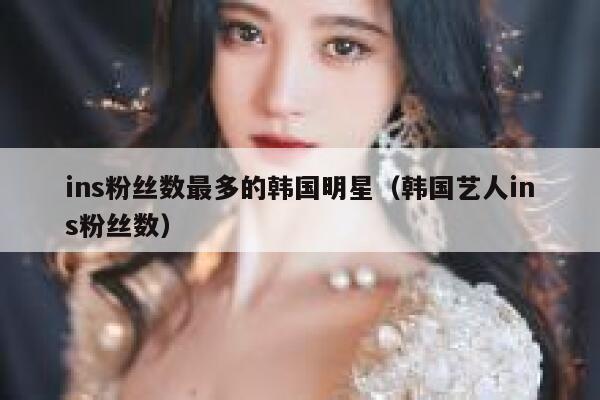 ins粉丝数最多的韩国明星（韩国艺人ins粉丝数） 第1张