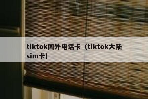 tiktok国外电话卡(tiktok大陆sim卡) 第1张 tiktok国外电话卡(tiktok大陆sim卡) 第1张