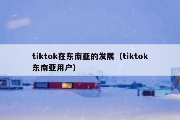 tiktok在东南亚的发展（tiktok东南亚用户） 第1张