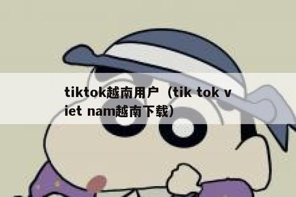 tiktok越南用户(tik tok viet nam越南下载) 第1张 tiktok越南用户(tik tok viet nam越南下载) 第1张