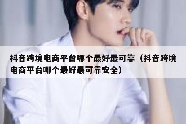 抖音跨境电商平台哪个最好最可靠（抖音跨境电商平台哪个最好最可靠安全） 第1张