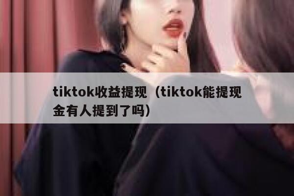 tiktok收益提现（tiktok能提现金有人提到了吗） 第1张