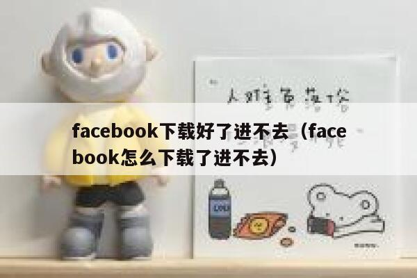 facebook下载好了进不去（facebook怎么下载了进不去） 第1张