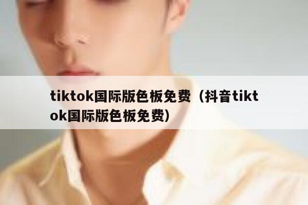 tiktok国际版色板免费（抖音tiktok国际版色板免费） 第1张