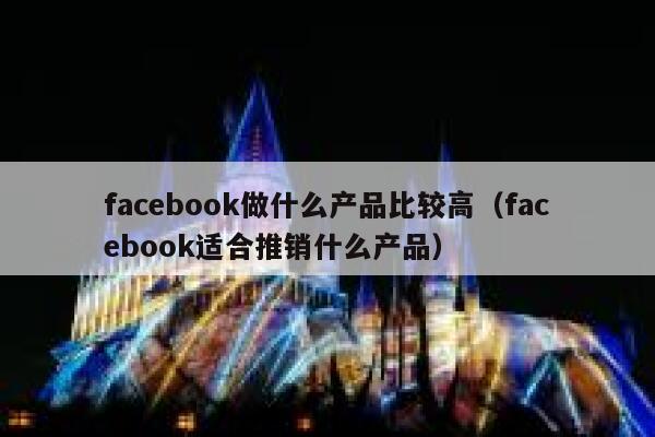facebook做什么产品比较高（facebook适合推销什么产品） 第1张