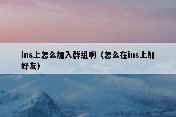 ins上怎么加入群组啊(怎么在ins上加好友) 第1张 ins上怎么加入群组啊(怎么在ins上加好友) 第1张