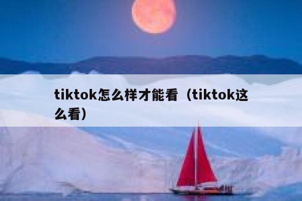 tiktok怎么样才能看(tiktok这么看) 第1张 tiktok怎么样才能看(tiktok这么看) 第1张