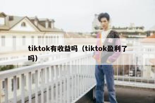 tiktok有收益吗(tiktok盈利了吗) 第1张 tiktok有收益吗(tiktok盈利了吗) 第1张