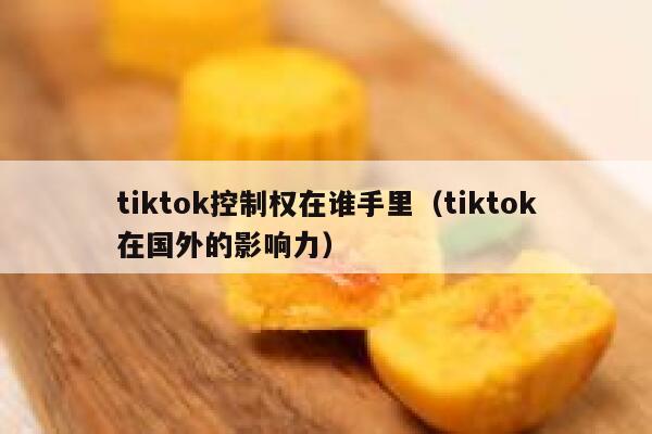 tiktok控制权在谁手里(tiktok在国外的影响力) 第1张 tiktok控制权在谁手里(tiktok在国外的影响力) 第1张