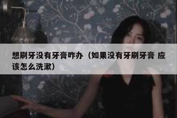 想刷牙没有牙膏咋办(如果没有牙刷牙膏 应该怎么洗漱) 第1张 想刷牙没有牙膏咋办(如果没有牙刷牙膏 应该怎么洗漱) 第1张