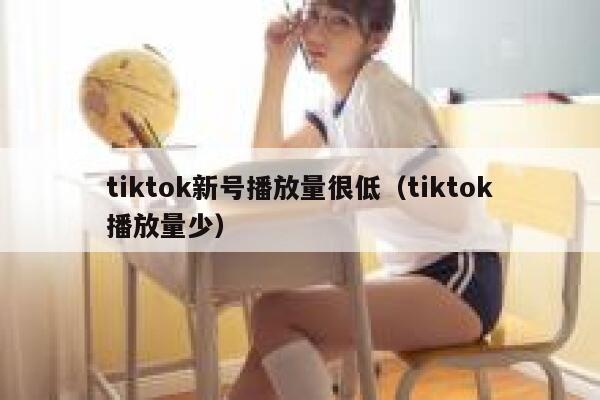 tiktok新号播放量很低（tiktok播放量少） 第1张