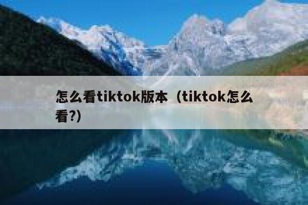 怎么看tiktok版本(tiktok怎么看?) 第1张 怎么看tiktok版本(tiktok怎么看?) 第1张