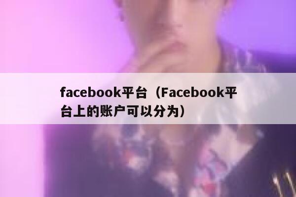 facebook平台（Facebook平台上的账户可以分为） 第1张