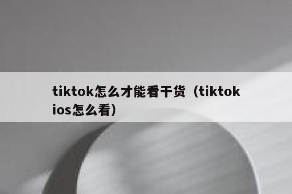 tiktok怎么才能看干货(tiktokios怎么看) 第1张 tiktok怎么才能看干货(tiktokios怎么看) 第1张