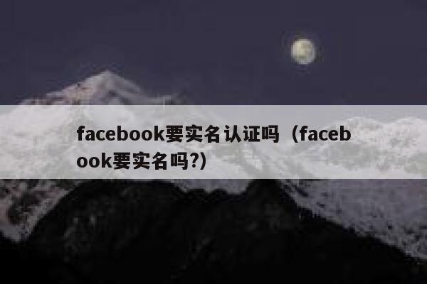 facebook要实名认证吗（facebook要实名吗?） 第1张