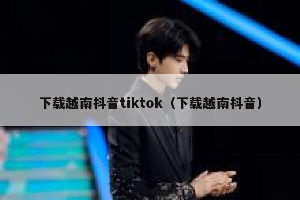 下载越南抖音tiktok(下载越南抖音) 第1张 下载越南抖音tiktok(下载越南抖音) 第1张