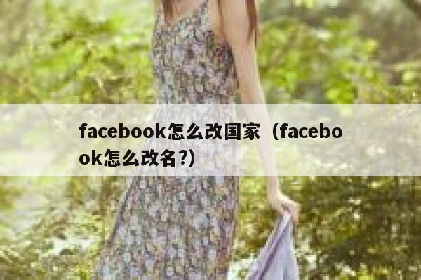facebook怎么改国家(facebook怎么改名?) 第1张 facebook怎么改国家(facebook怎么改名?) 第1张