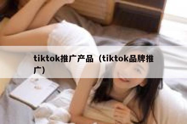 tiktok推广产品(tiktok品牌推广) 第1张 tiktok推广产品(tiktok品牌推广) 第1张