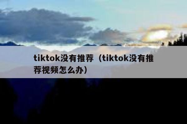 tiktok没有推荐(tiktok没有推荐视频怎么办) 第1张 tiktok没有推荐(tiktok没有推荐视频怎么办) 第1张
