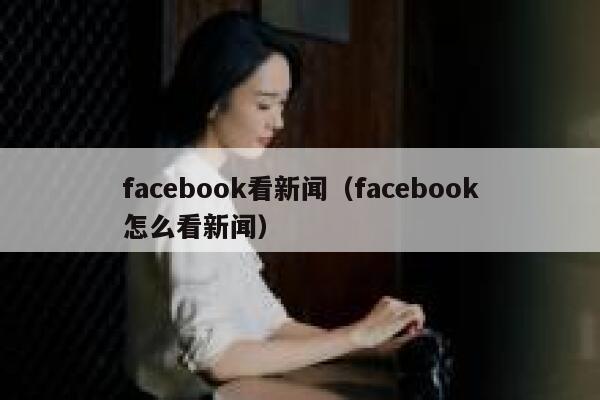 facebook看新闻（facebook怎么看新闻） 第1张