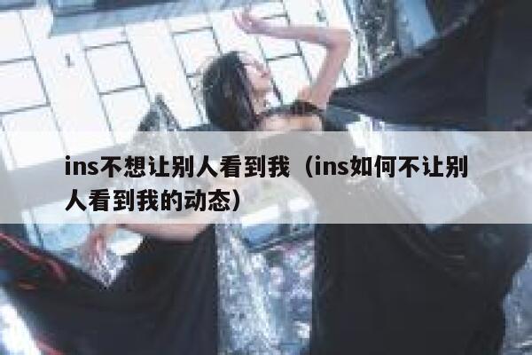 ins不想让别人看到我（ins如何不让别人看到我的动态） 第1张