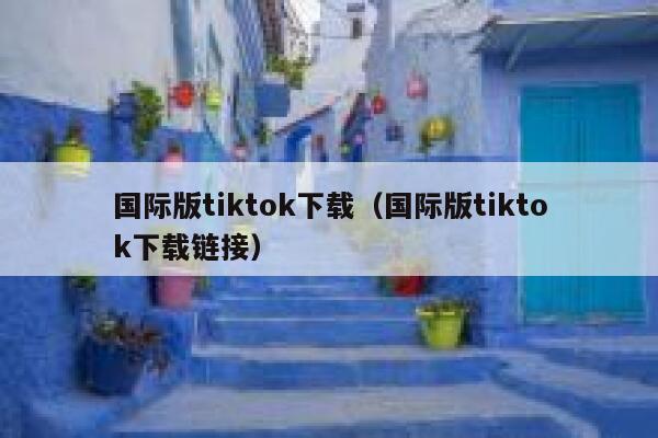 国际版tiktok下载（国际版tiktok下载链接） 第1张