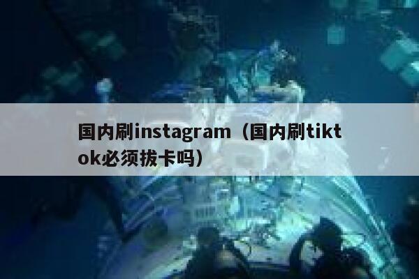 国内刷instagram（国内刷tiktok必须拔卡吗） 第1张