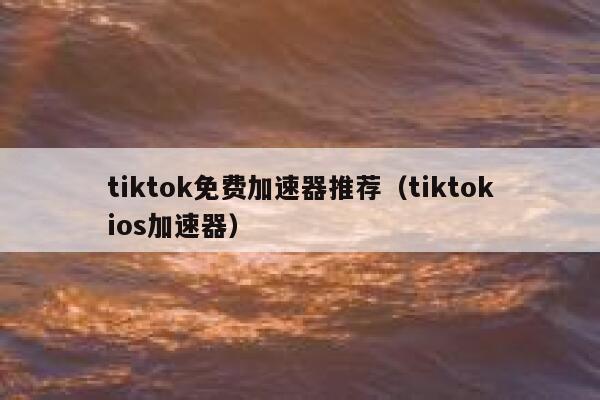 tiktok免费加速器推荐(tiktokios加速器) 第1张 tiktok免费加速器推荐(tiktokios加速器) 第1张