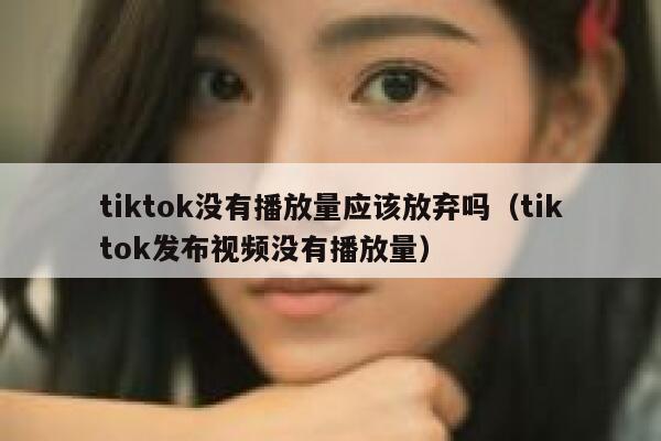 tiktok没有播放量应该放弃吗（tiktok发布视频没有播放量） 第1张