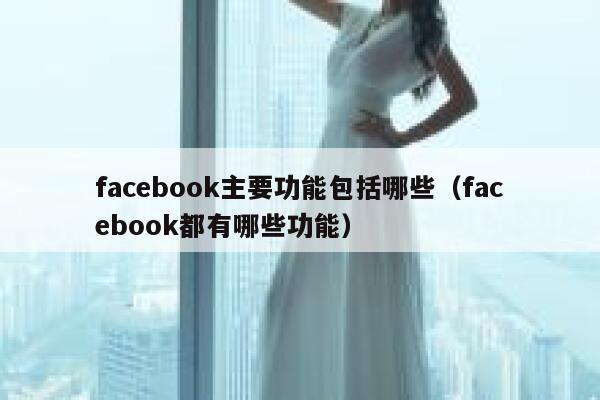 facebook主要功能包括哪些（facebook都有哪些功能） 第1张
