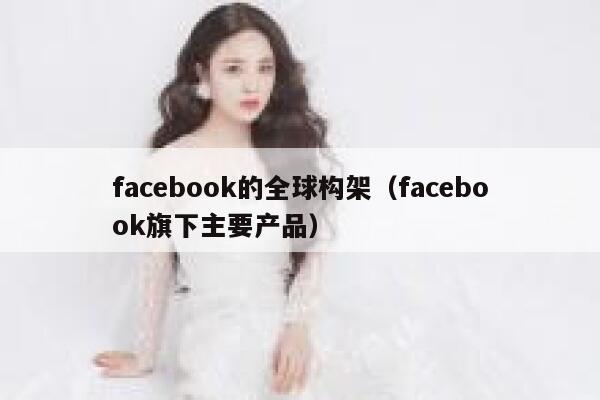 facebook的全球构架（facebook旗下主要产品） 第1张