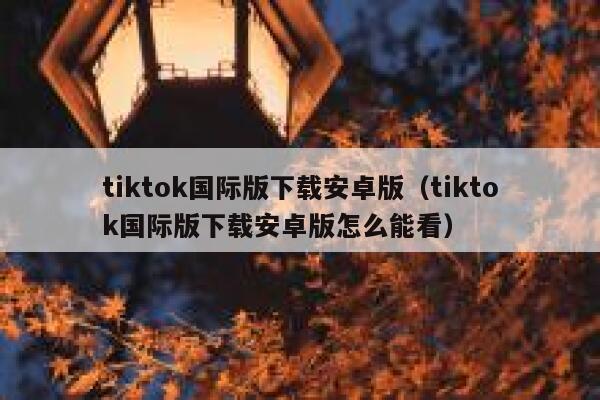tiktok国际版下载安卓版（tiktok国际版下载安卓版怎么能看） 第1张