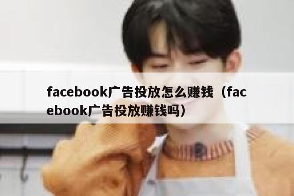 facebook广告投放怎么赚钱（facebook广告投放赚钱吗） 第1张