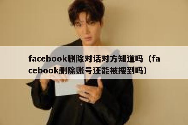 facebook删除对话对方知道吗(facebook删除账号还能被搜到吗) 第1张 facebook删除对话对方知道吗(facebook删除账号还能被搜到吗) 第1张