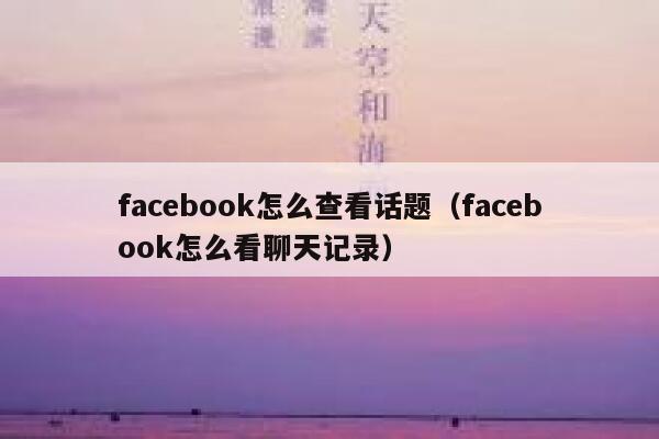 facebook怎么查看话题（facebook怎么看聊天记录） 第1张