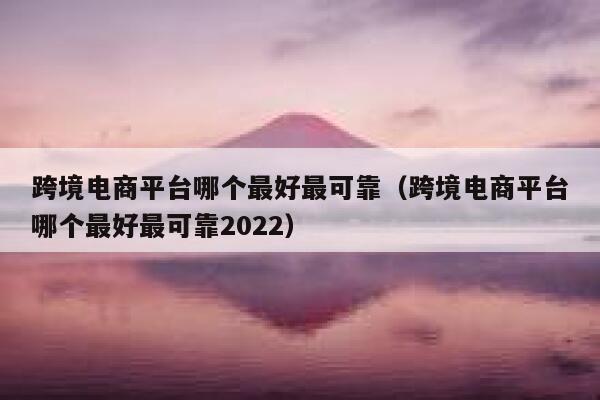 跨境电商平台哪个最好最可靠（跨境电商平台哪个最好最可靠2022） 第1张