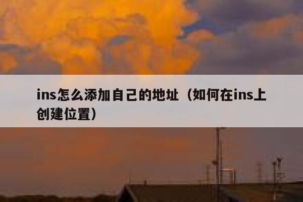 ins怎么添加自己的地址（如何在ins上创建位置） 第1张