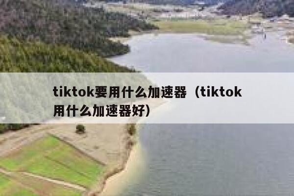 tiktok要用什么加速器(tiktok用什么加速器好) 第1张 tiktok要用什么加速器(tiktok用什么加速器好) 第1张