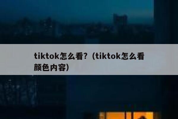 tiktok怎么看?(tiktok怎么看颜色内容) 第1张 tiktok怎么看?(tiktok怎么看颜色内容) 第1张
