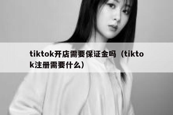 tiktok开店需要保证金吗(tiktok注册需要什么) 第1张 tiktok开店需要保证金吗(tiktok注册需要什么) 第1张