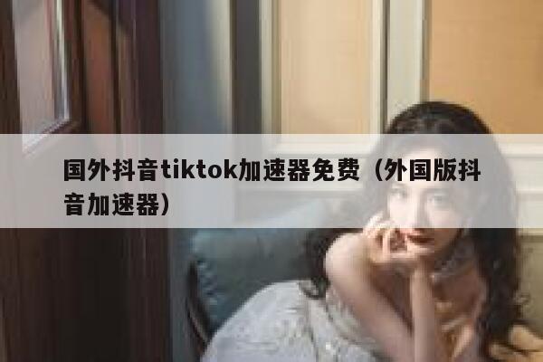 国外抖音tiktok加速器免费（外国版抖音加速器） 第1张