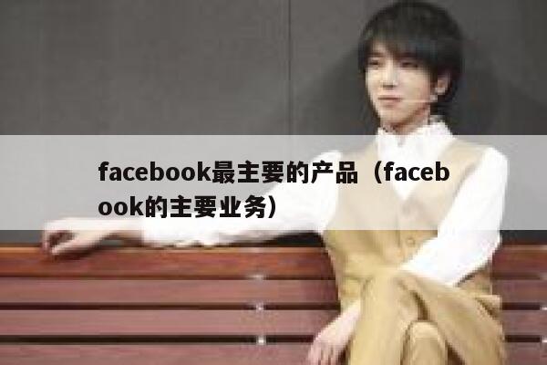 facebook最主要的产品（facebook的主要业务） 第1张